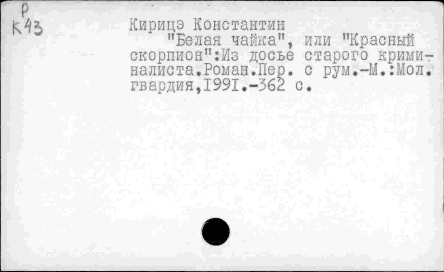 ﻿Кирица Константин
"Белая чайка", или "Красный скорпион":Из досье старого крими налиста.Роман.Пер. с рум.-М.:Мол гвардия,1991.-362 с.